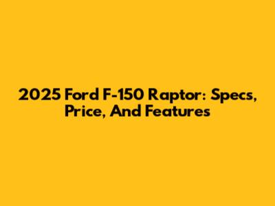 2025 Ford F-150 Raptor: Specs, Price, And Features