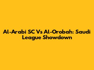 Al-Arabi SC Vs Al-Orobah: Saudi League Showdown