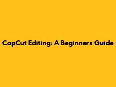 CapCut Editing: A Beginner's Guide