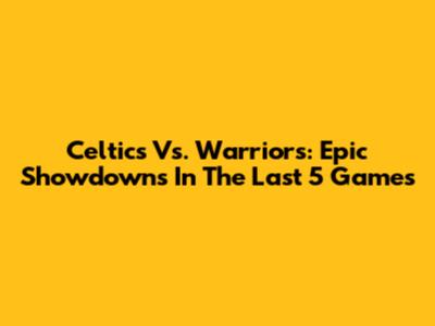 Celtics Vs. Warriors: Epic Showdowns In The Last 5 Games