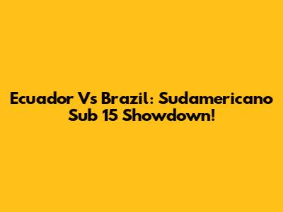 Ecuador Vs Brazil: Sudamericano Sub 15 Showdown!