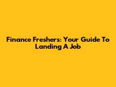 Finance Freshers: Your Guide To Landing A Job