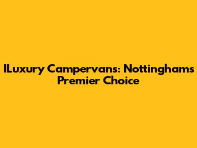 ILuxury Campervans: Nottingham's Premier Choice