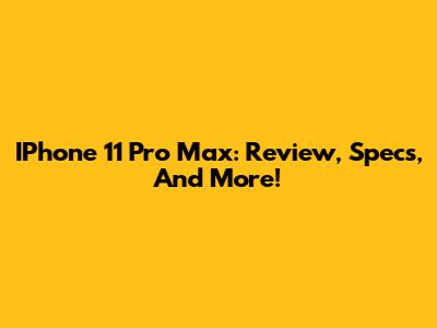 IPhone 11 Pro Max: Review, Specs, And More!