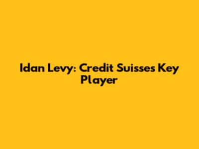Idan Levy: Credit Suisse's Key Player