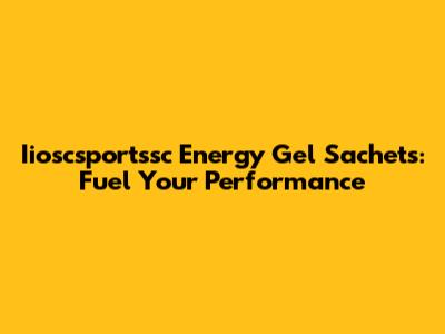 Iioscsportssc Energy Gel Sachets: Fuel Your Performance