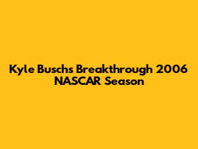 Kyle Busch's Breakthrough 2006 NASCAR Season