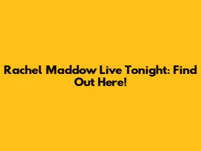 Rachel Maddow Live Tonight: Find Out Here!