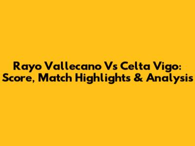 Rayo Vallecano Vs Celta Vigo: Score, Match Highlights & Analysis