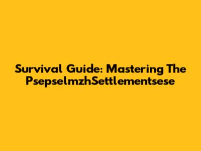 Survival Guide: Mastering The PsepselmzhSettlementsese