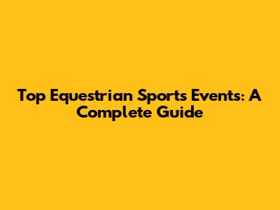 Top Equestrian Sports Events: A Complete Guide